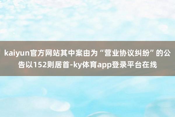 kaiyun官方网站其中案由为“营业协议纠纷”的公告以152则居首-ky体育app登录平台在线