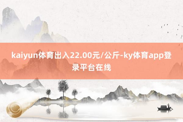 kaiyun体育出入22.00元/公斤-ky体育app登录平台在线