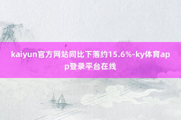 kaiyun官方网站同比下落约15.6%-ky体育app登录平台在线