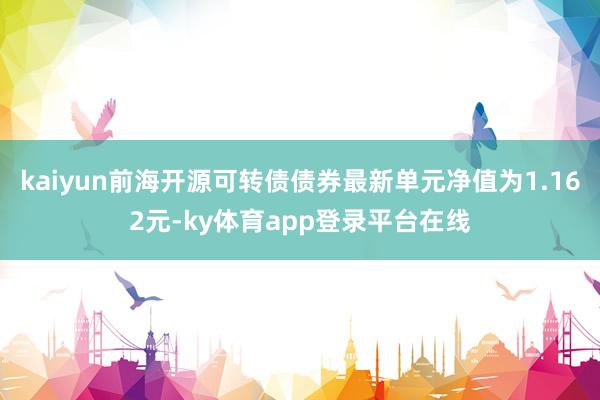 kaiyun前海开源可转债债券最新单元净值为1.162元-ky体育app登录平台在线