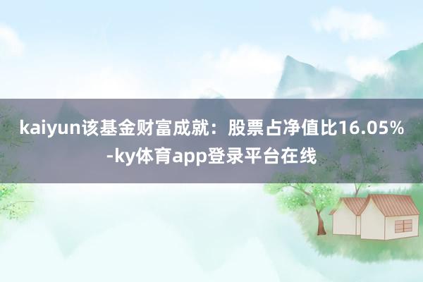 kaiyun该基金财富成就：股票占净值比16.05%-ky体育app登录平台在线