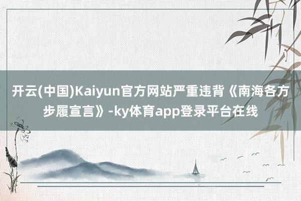 开云(中国)Kaiyun官方网站严重违背《南海各方步履宣言》-ky体育app登录平台在线
