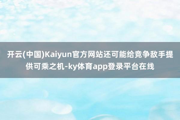 开云(中国)Kaiyun官方网站还可能给竞争敌手提供可乘之机-ky体育app登录平台在线