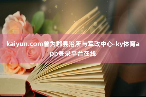 kaiyun.com曾为郡县治所与军政中心-ky体育app登录平台在线