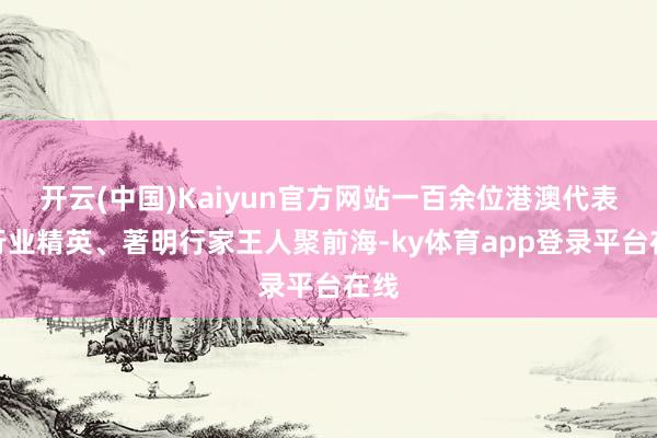 开云(中国)Kaiyun官方网站一百余位港澳代表、行业精英、著明行家王人聚前海-ky体育app登录平台在线