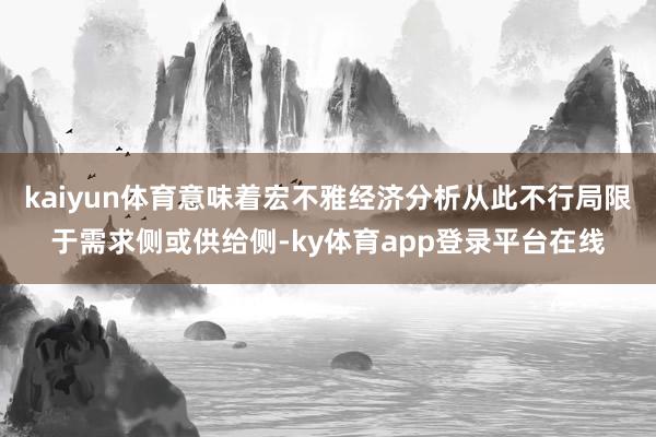 kaiyun体育意味着宏不雅经济分析从此不行局限于需求侧或供给侧-ky体育app登录平台在线
