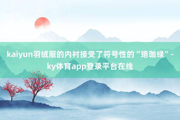 kaiyun羽绒服的内衬接受了符号性的“珞珈绿”-ky体育app登录平台在线