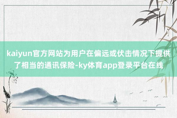 kaiyun官方网站为用户在偏远或伏击情况下提供了相当的通讯保险-ky体育app登录平台在线