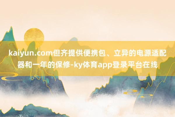 kaiyun.com但齐提供便携包、立异的电源适配器和一年的保修-ky体育app登录平台在线