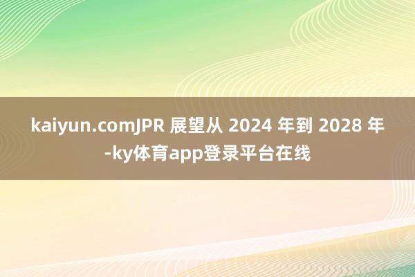 kaiyun.comJPR 展望从 2024 年到 2028 年-ky体育app登录平台在线