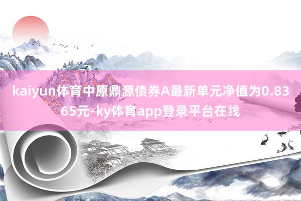 kaiyun体育中原鼎源债券A最新单元净值为0.8365元-ky体育app登录平台在线