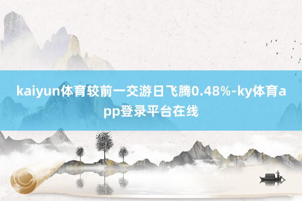 kaiyun体育较前一交游日飞腾0.48%-ky体育app登录平台在线