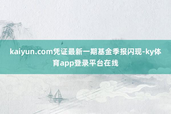 kaiyun.com凭证最新一期基金季报闪现-ky体育app登录平台在线