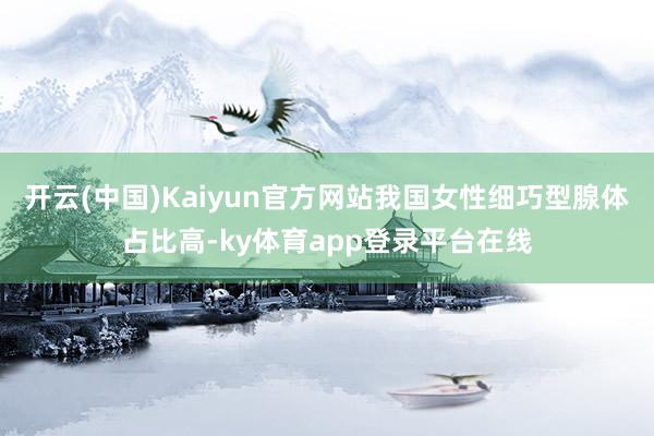 开云(中国)Kaiyun官方网站我国女性细巧型腺体占比高-ky体育app登录平台在线