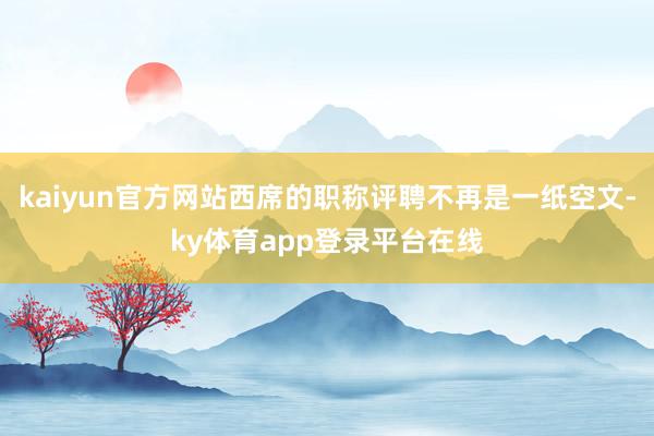 kaiyun官方网站西席的职称评聘不再是一纸空文-ky体育app登录平台在线
