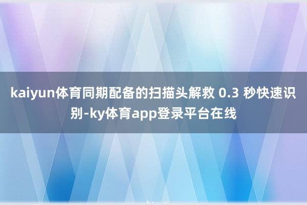 kaiyun体育同期配备的扫描头解救 0.3 秒快速识别-ky体育app登录平台在线