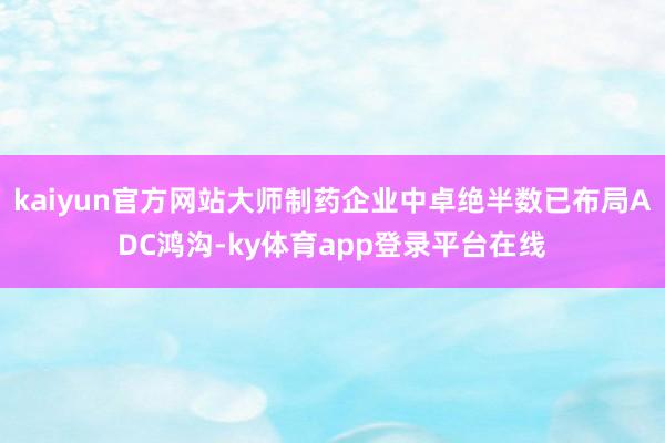 kaiyun官方网站大师制药企业中卓绝半数已布局ADC鸿沟-ky体育app登录平台在线
