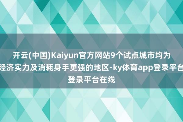 开云(中国)Kaiyun官方网站9个试点城市均为国内经济实力及消耗身手更强的地区-ky体育app登录平台在线