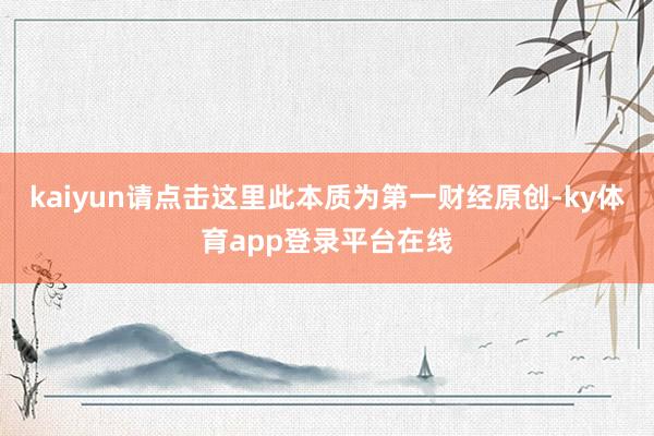kaiyun请点击这里此本质为第一财经原创-ky体育app登录平台在线