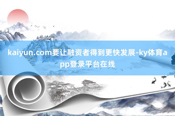 kaiyun.com要让融资者得到更快发展-ky体育app登录平台在线