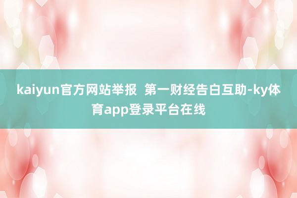 kaiyun官方网站举报 第一财经告白互助-ky体育app登录平台在线