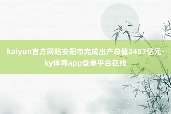kaiyun官方网站安阳市完成出产总值2487亿元-ky体育app登录平台在线