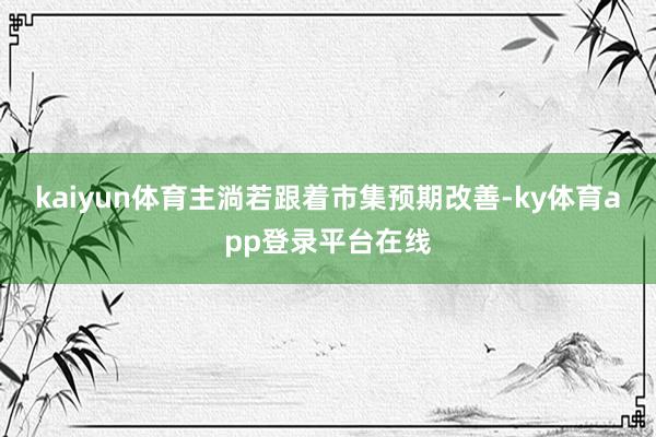 kaiyun体育主淌若跟着市集预期改善-ky体育app登录平台在线