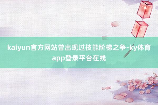 kaiyun官方网站曾出现过技能阶梯之争-ky体育app登录平台在线