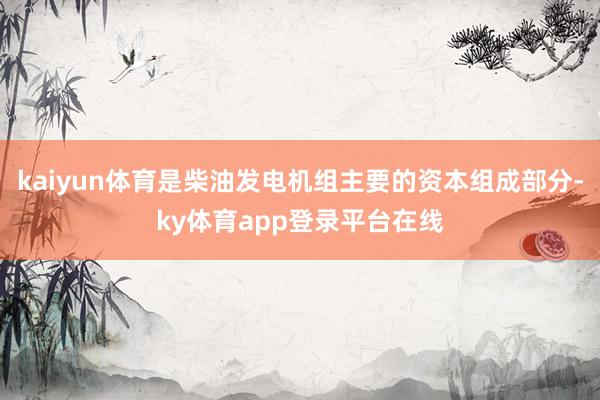 kaiyun体育是柴油发电机组主要的资本组成部分-ky体育app登录平台在线