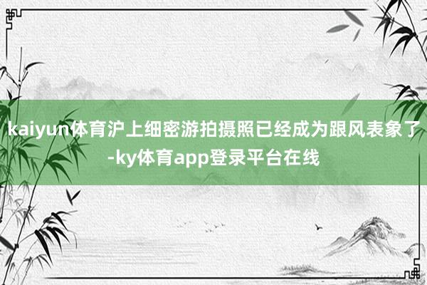 kaiyun体育沪上细密游拍摄照已经成为跟风表象了-ky体育app登录平台在线