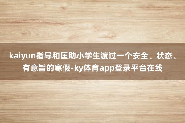 kaiyun指导和匡助小学生渡过一个安全、状态、有意旨的寒假-ky体育app登录平台在线
