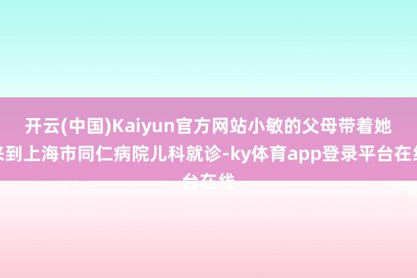 开云(中国)Kaiyun官方网站小敏的父母带着她来到上海市同仁病院儿科就诊-ky体育app登录平台在线