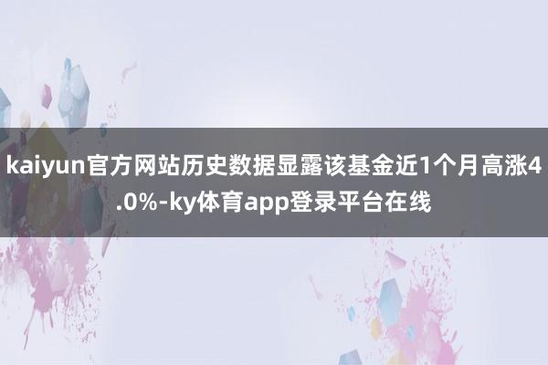 kaiyun官方网站历史数据显露该基金近1个月高涨4.0%-ky体育app登录平台在线