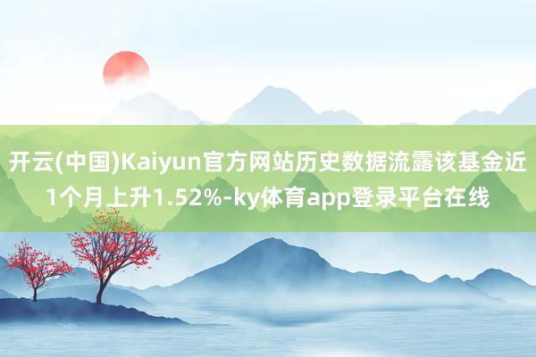 开云(中国)Kaiyun官方网站历史数据流露该基金近1个月上升1.52%-ky体育app登录平台在线
