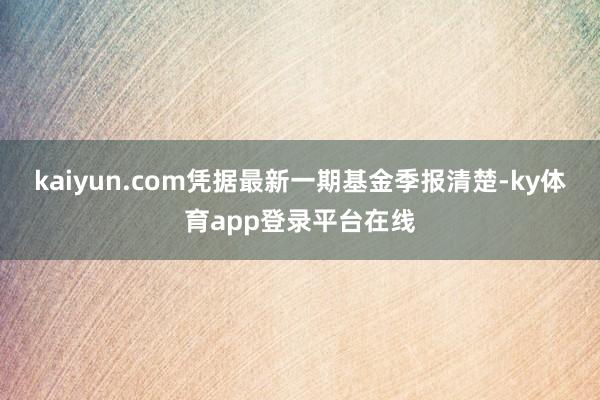 kaiyun.com凭据最新一期基金季报清楚-ky体育app登录平台在线