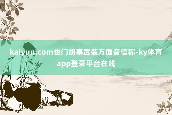 kaiyun.com 也门胡塞武装方面音信称-ky体育app登录平台在线