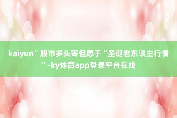 kaiyun”　　股市多头寄但愿于“圣诞老东谈主行情”-ky体育app登录平台在线
