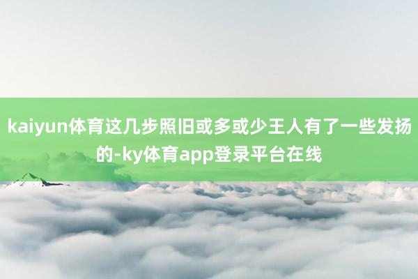 kaiyun体育这几步照旧或多或少王人有了一些发扬的-ky体育app登录平台在线