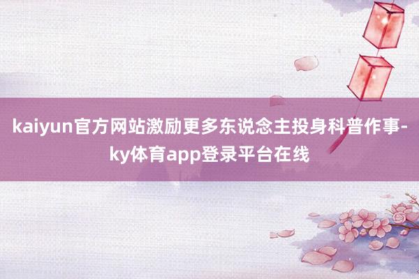 kaiyun官方网站激励更多东说念主投身科普作事-ky体育app登录平台在线