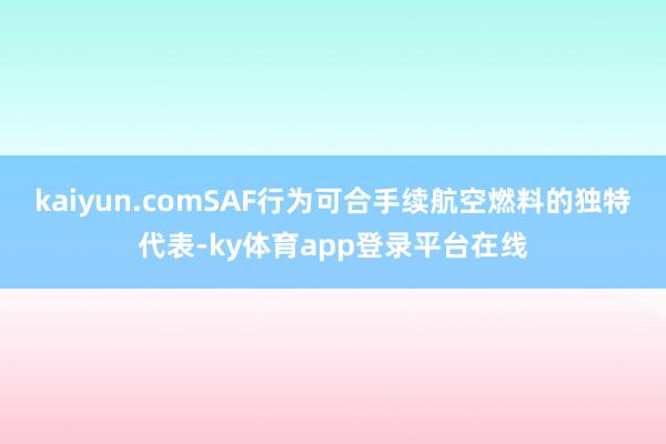 kaiyun.comSAF行为可合手续航空燃料的独特代表-ky体育app登录平台在线