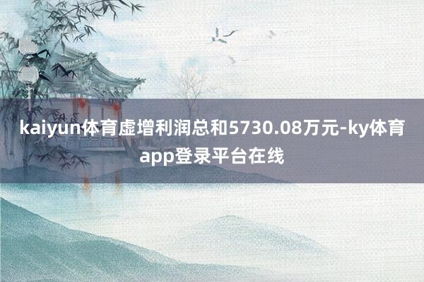 kaiyun体育虚增利润总和5730.08万元-ky体育app登录平台在线