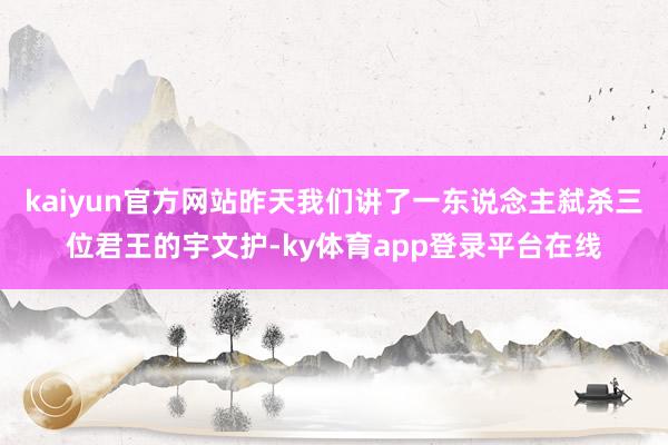 kaiyun官方网站昨天我们讲了一东说念主弑杀三位君王的宇文护-ky体育app登录平台在线