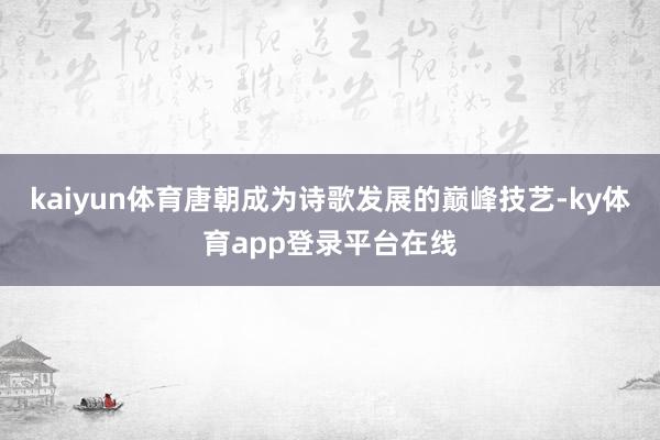 kaiyun体育唐朝成为诗歌发展的巅峰技艺-ky体育app登录平台在线