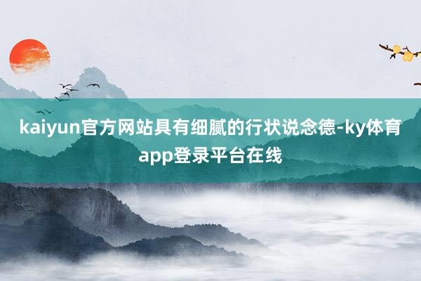 kaiyun官方网站具有细腻的行状说念德-ky体育app登录平台在线