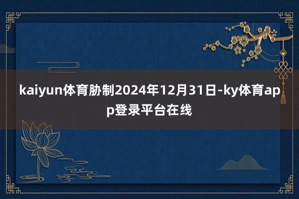 kaiyun体育胁制2024年12月31日-ky体育app登录平台在线