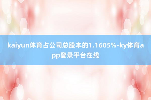 kaiyun体育占公司总股本的1.1605%-ky体育app登录平台在线