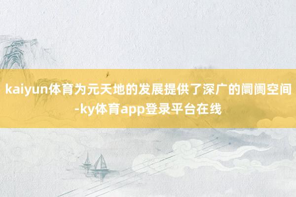 kaiyun体育为元天地的发展提供了深广的阛阓空间-ky体育app登录平台在线