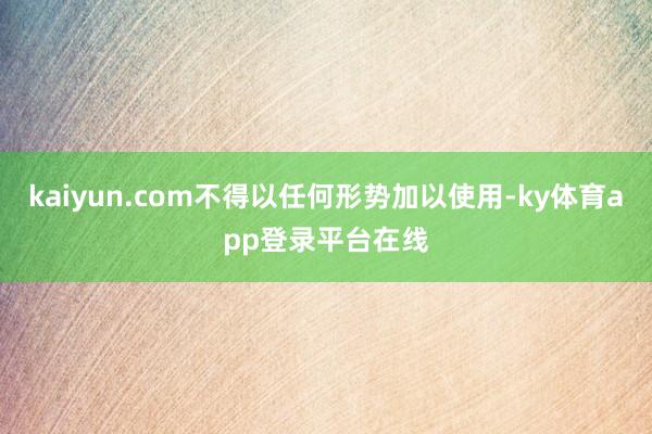 kaiyun.com不得以任何形势加以使用-ky体育app登录平台在线