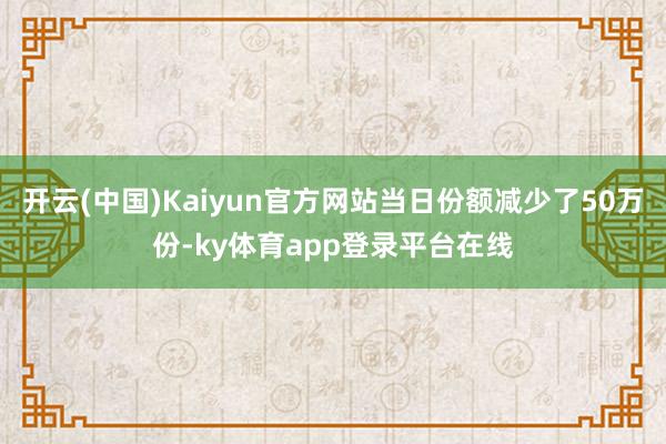 开云(中国)Kaiyun官方网站当日份额减少了50万份-ky体育app登录平台在线