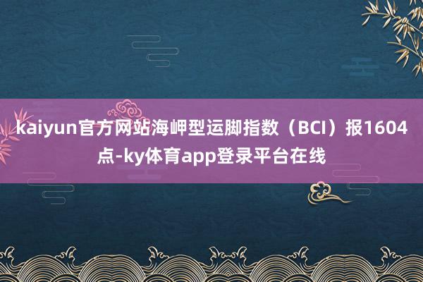 kaiyun官方网站海岬型运脚指数(BCI)报1604点-ky体育app登录平台在线
